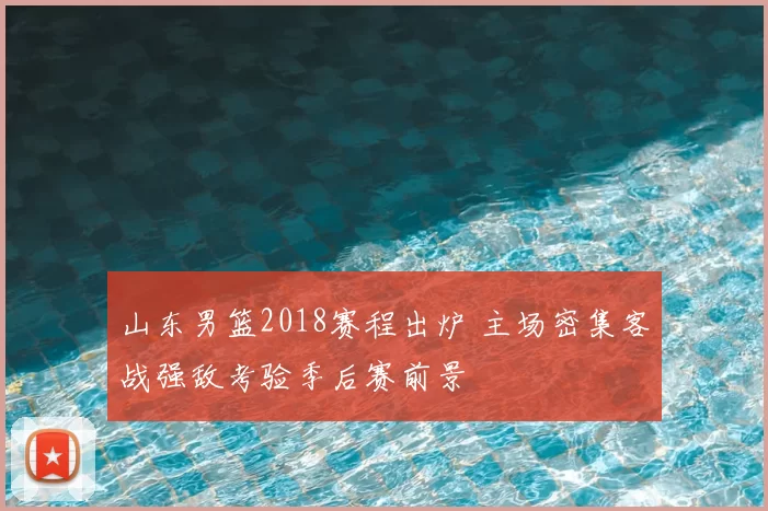 山东男篮2018赛程出炉 主场密集客战强敌考验季后赛前景