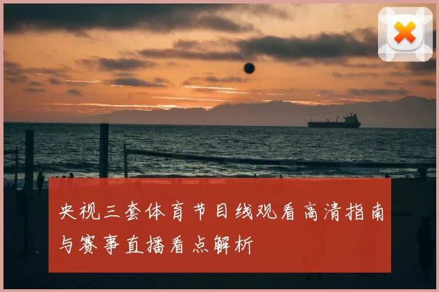 央视三套体育节目线观看高清指南与赛事直播看点解析
