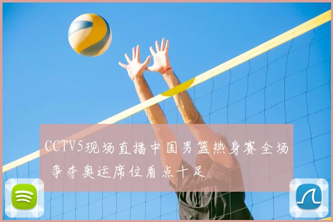 CCTV5现场直播中国男篮热身赛全场 争夺奥运席位看点十足