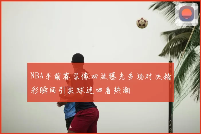 NBA季前赛录像回放曝光多场对决精彩瞬间引发球迷回看热潮