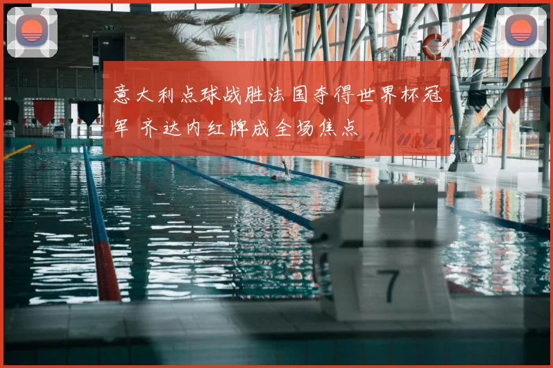 意大利点球战胜法国夺得世界杯冠军 齐达内红牌成全场焦点