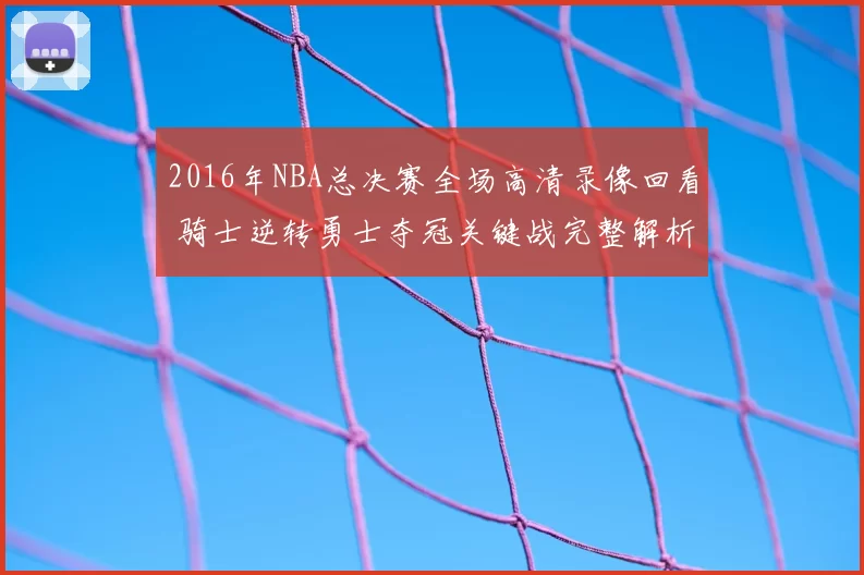 2016年NBA总决赛全场高清录像回看 骑士逆转勇士夺冠关键战完整解析