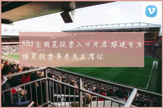 NBA全明星投票入口开启 球迷可为球员投票争夺先发席位