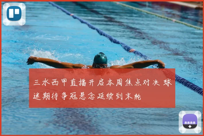 三水西甲直播开启本周焦点对决 球迷期待争冠悬念延续到末轮