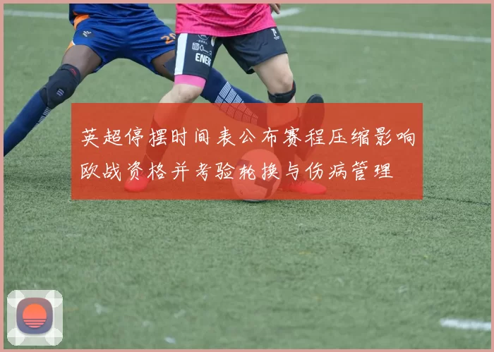英超停摆时间表公布赛程压缩影响欧战资格并考验轮换与伤病管理