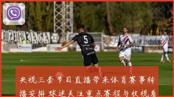 央视三套节目直播带来体育赛事转播安排 球迷关注重点赛程与收视看点