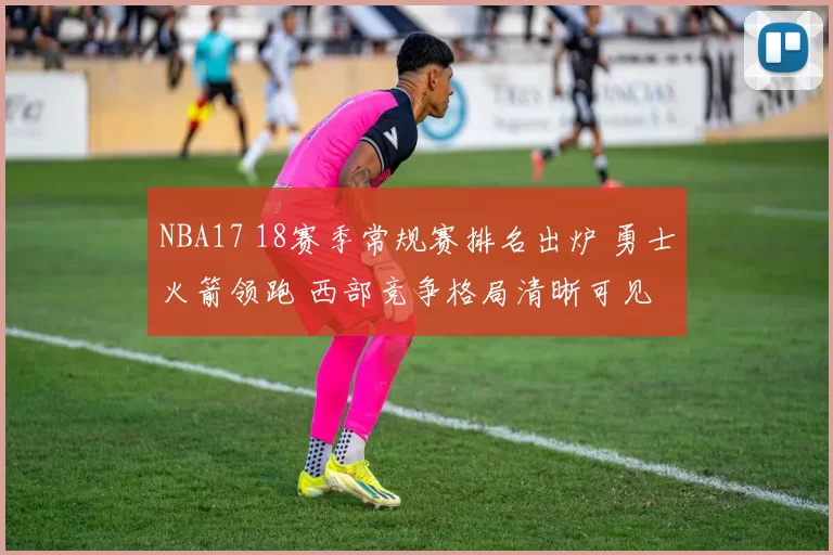 NBA17 18赛季常规赛排名出炉 勇士火箭领跑 西部竞争格局清晰可见