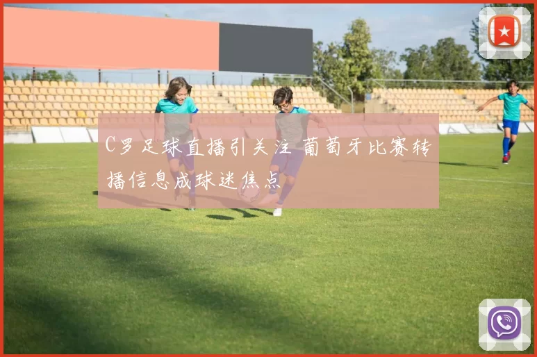 C罗足球直播引关注 葡萄牙比赛转播信息成球迷焦点