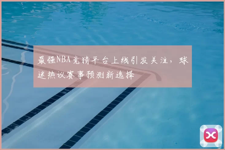 最强NBA竞猜平台上线引发关注，球迷热议赛事预测新选择