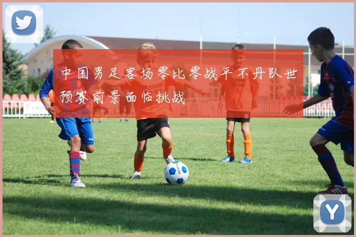 中国男足客场零比零战平不丹队世预赛前景面临挑战