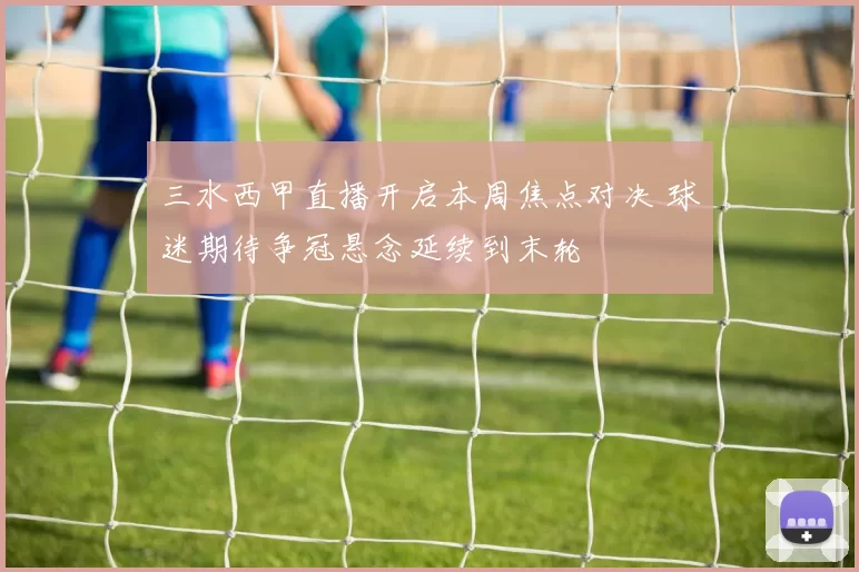 三水西甲直播开启本周焦点对决 球迷期待争冠悬念延续到末轮
