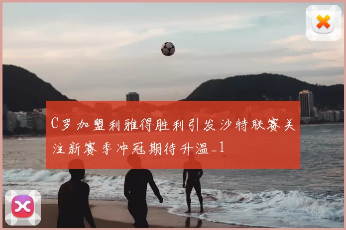 C罗加盟利雅得胜利引发沙特联赛关注新赛季冲冠期待升温_1