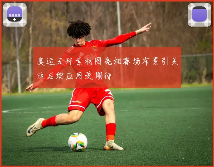 奥运五环素材图亮相赛场布景引关注后续应用受期待