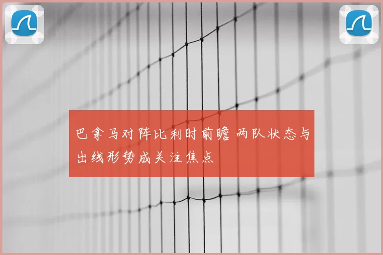 巴拿马对阵比利时前瞻 两队状态与出线形势成关注焦点