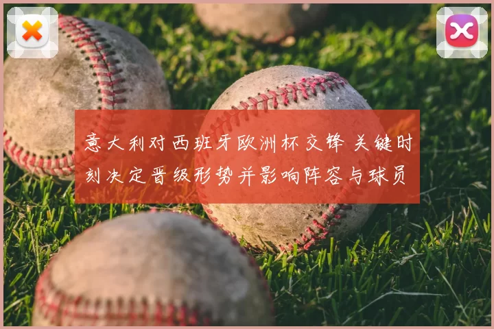 意大利对西班牙欧洲杯交锋 关键时刻决定晋级形势并影响阵容与球员表现