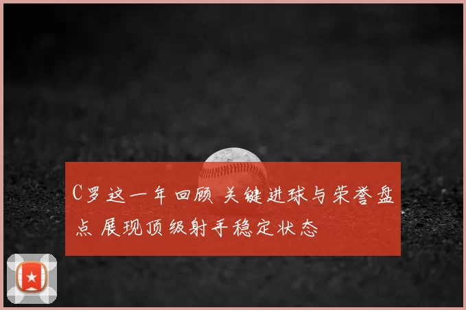 C罗这一年回顾 关键进球与荣誉盘点 展现顶级射手稳定状态