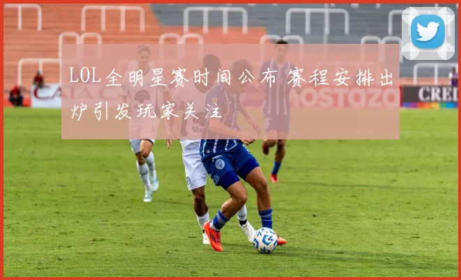 LOL全明星赛时间公布 赛程安排出炉引发玩家关注