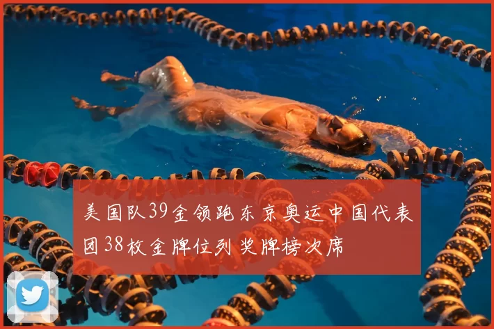 美国队39金领跑东京奥运中国代表团38枚金牌位列奖牌榜次席