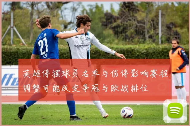 英超停摆球员名单与伤停影响赛程调整可能改变争冠与欧战排位