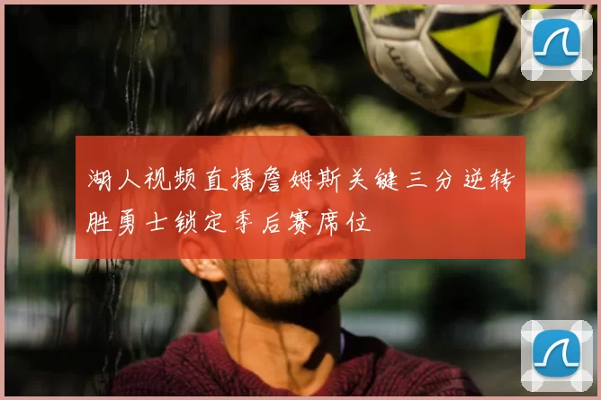 湖人视频直播詹姆斯关键三分逆转胜勇士锁定季后赛席位