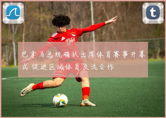 巴拿马总统确认出席体育赛事开幕式 促进区域体育交流合作