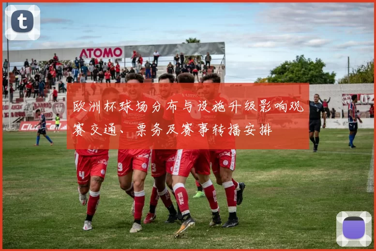 欧洲杯球场分布与设施升级影响观赛交通、票务及赛事转播安排