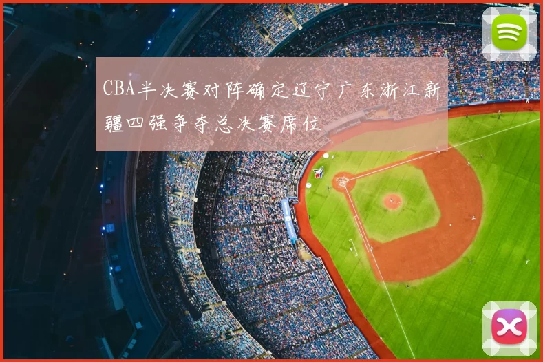 CBA半决赛对阵确定辽宁广东浙江新疆四强争夺总决赛席位