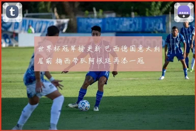 世界杯冠军榜更新 巴西德国意大利居前 梅西带队阿根廷再添一冠