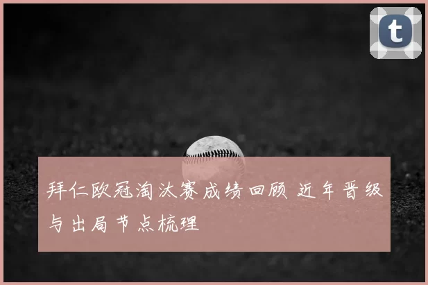 拜仁欧冠淘汰赛成绩回顾 近年晋级与出局节点梳理