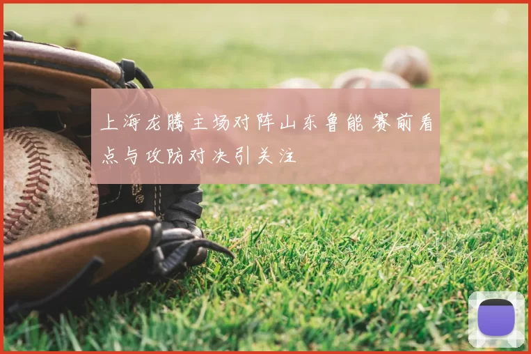 上海龙腾主场对阵山东鲁能 赛前看点与攻防对决引关注