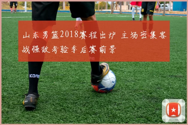 山东男篮2018赛程出炉 主场密集客战强敌考验季后赛前景