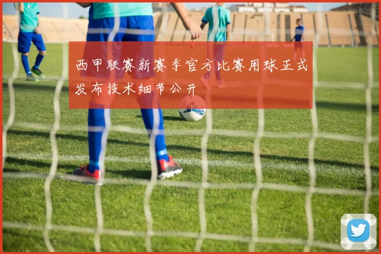 西甲联赛新赛季官方比赛用球正式发布技术细节公开