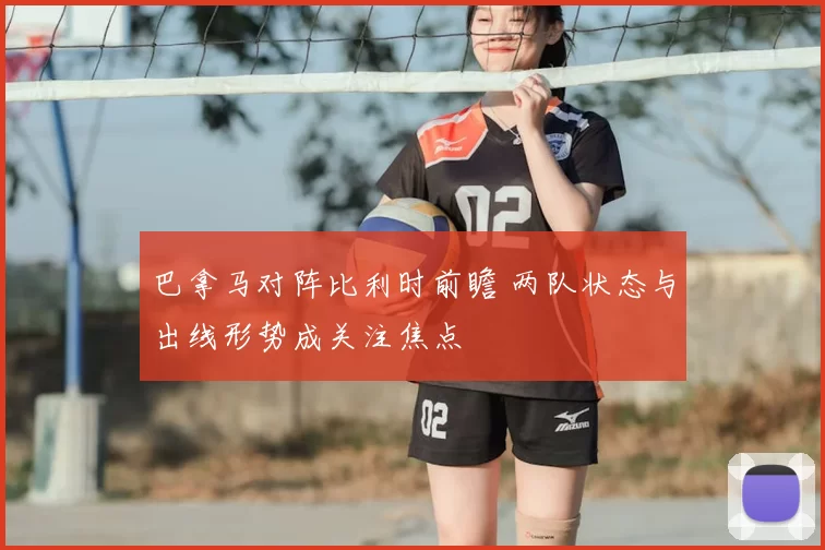 巴拿马对阵比利时前瞻 两队状态与出线形势成关注焦点