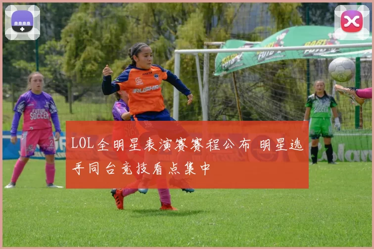 LOL全明星表演赛赛程公布 明星选手同台竞技看点集中