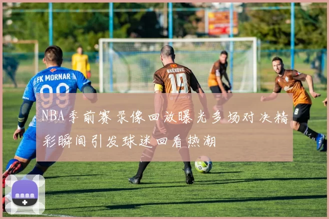 NBA季前赛录像回放曝光多场对决精彩瞬间引发球迷回看热潮