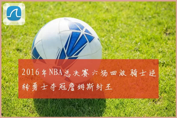 2016年NBA总决赛六场回放 骑士逆转勇士夺冠詹姆斯封王