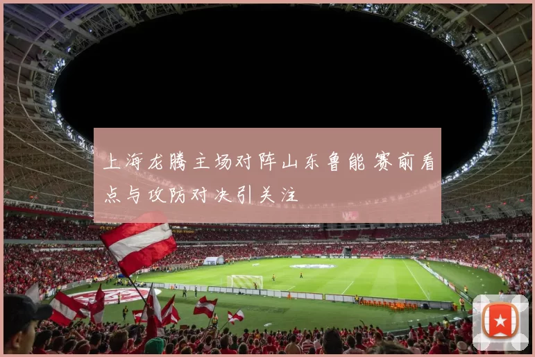 上海龙腾主场对阵山东鲁能 赛前看点与攻防对决引关注