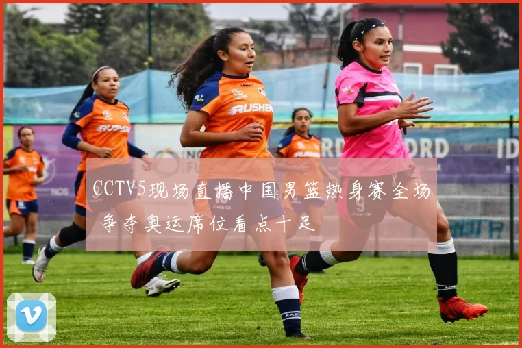 CCTV5现场直播中国男篮热身赛全场 争夺奥运席位看点十足