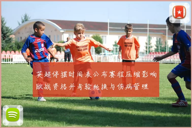 英超停摆时间表公布赛程压缩影响欧战资格并考验轮换与伤病管理