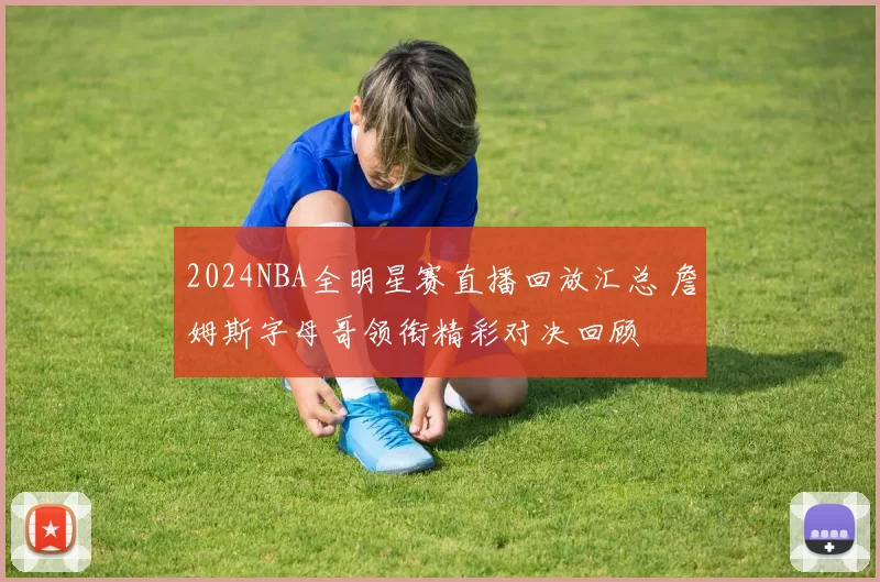 2024NBA全明星赛直播回放汇总 詹姆斯字母哥领衔精彩对决回顾