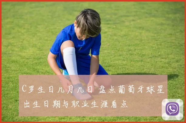 C罗生日几月几日 盘点葡萄牙球星出生日期与职业生涯看点