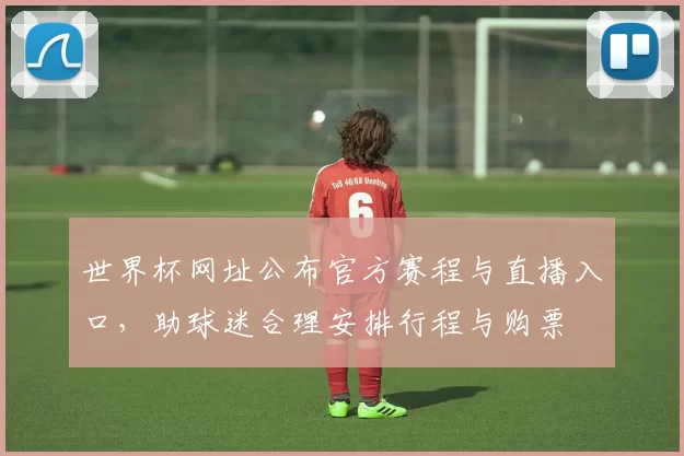 世界杯网址公布官方赛程与直播入口,助球迷合理安排行程与购票