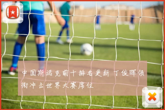 中国斯诺克前十排名更新 丁俊晖领衔冲击世界大赛席位