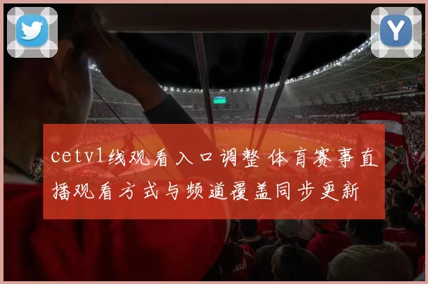 cetv1线观看入口调整 体育赛事直播观看方式与频道覆盖同步更新