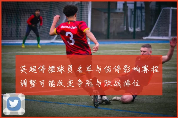 英超停摆球员名单与伤停影响赛程调整可能改变争冠与欧战排位
