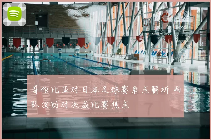 哥伦比亚对日本足球赛看点解析 两队攻防对决成比赛焦点