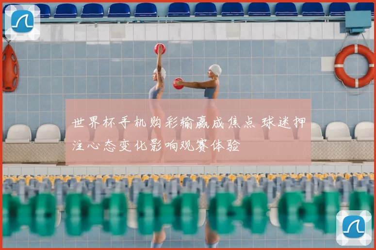 世界杯手机购彩输赢成焦点 球迷押注心态变化影响观赛体验