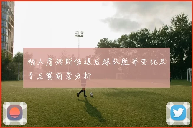 湖人詹姆斯伤退后球队胜率变化及季后赛前景分析