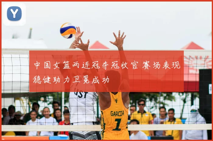 中国女篮两连冠夺冠收官 赛场表现稳健助力卫冕成功