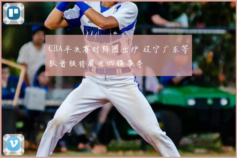 CBA半决赛对阵图出炉 辽宁广东等队晋级将展开四强争夺